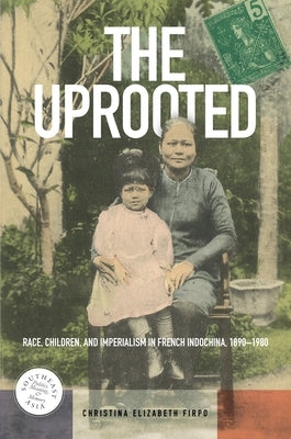 The Uprooted: Race, Children, and Imperialism in French Indochina, 1890-1980 by Firpo, Christina Elizabeth