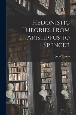 Hedonistic Theories From Aristippus to Spencer by Watson, John