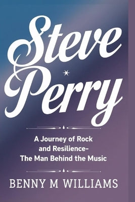 Steve Perry: A Journey of Rock and Resilience-The Man Behind the Music by M. Williams, Benny