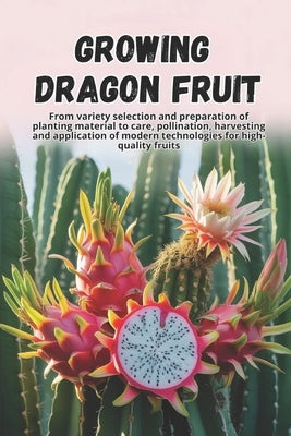 Growing Dragon Fruit: A complete step-by-step guide to growing Dragon Fruit (Pitahaya): from choosing a variety and preparing planting material to car by Svitana