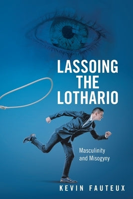 Lassoing the Lothario: Masculinity and Misogyny by Fauteux, Kevin