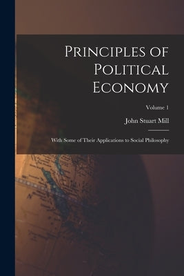 Principles of Political Economy: With Some of Their Applications to Social Philosophy; Volume 1 by Stuart, Mill John