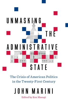 Unmasking the Administrative State: The Crisis of American Politics in the Twenty-First Century by Marini, John