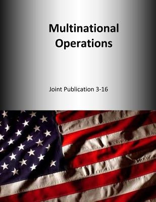 Multinational Operations: Joint Publication 3-16 by U. S. Joint Force Command