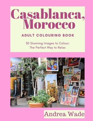 Casablanca, Morocco Adult Colouring Book: 30 Stunning Images to Colour: The Perfect Way to Relax by Wade, Andrea