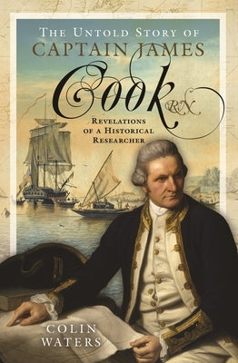 The Untold Story of Captain James Cook RN: Revelations of a Historical Researcher by Waters, Colin