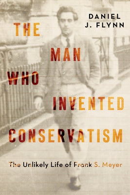 The Man Who Invented Conservatism: The Unlikely Life of Frank Meyer by Flynn, Daniel J.
