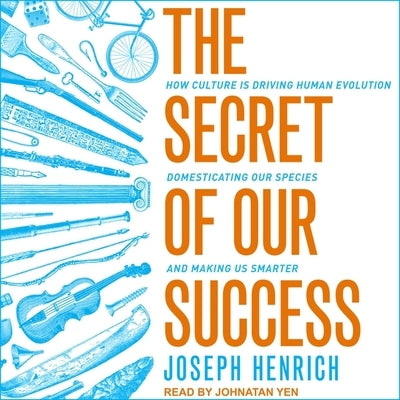The Secret of Our Success: How Culture Is Driving Human Evolution, Domesticating Our Species, and Making Us Smarter by Henrich, Joseph