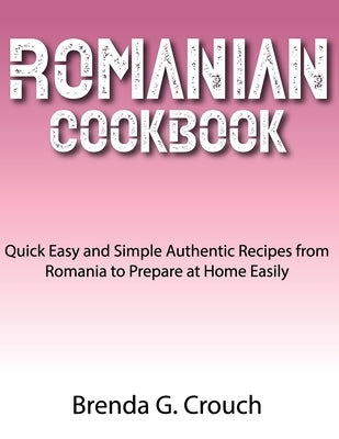 Romanian Cookbook: Quick Easy and Simple Authentic Recipes from Romania to Prepare at Home Easily by Crouch, Brenda G.