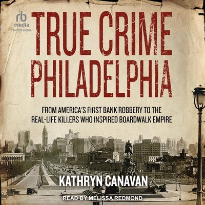 True Crime Philadelphia: From America's First Bank Robbery to the Real-Life Killers Who Inspired Boardwalk Empire by Canavan, Kathryn
