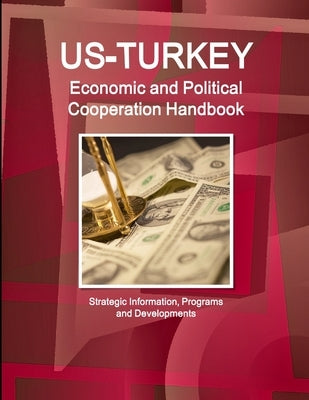 US - Turkey Economic and Political Cooperation Handbook - Strategic Information, Programs and Developments by Ibp, Inc