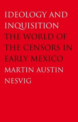 Ideology and Inquisition: The World of the Censors in Early Mexico by Nesvig, Martin Austin