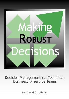 Making Robust Decisions: Decision Management for Technical, Business, & Service Teams by Ullman, David G.