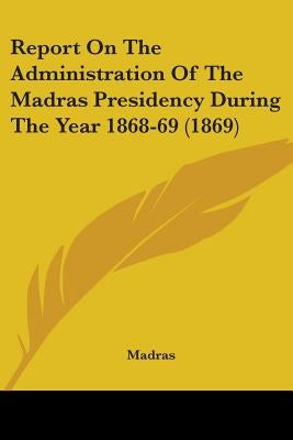 Report On The Administration Of The Madras Presidency During The Year 1868-69 (1869) by Madras