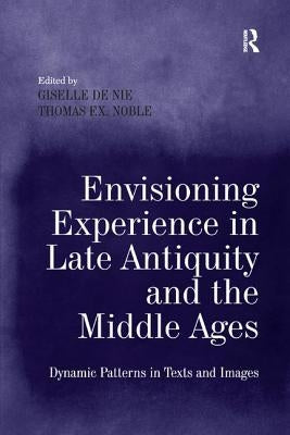 Envisioning Experience in Late Antiquity and the Middle Ages: Dynamic Patterns in Texts and Images by Nie, Giselle de