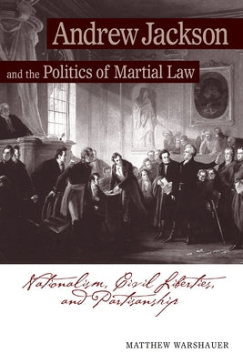 Andrew Jackson and the Politics of Martial Law: Nationalism, Civil Liberties, and Partisanship by Warshauer, Matthew