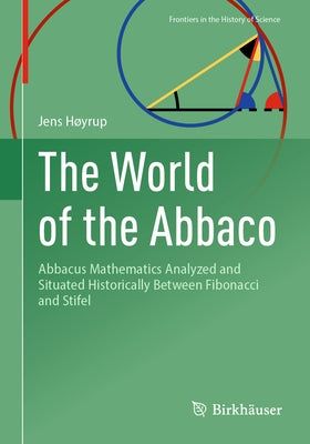 The World of the Abbaco: Abbacus Mathematics Analyzed and Situated Historically Between Fibonacci and Stifel by Hrup, Jens