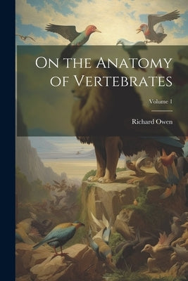On the Anatomy of Vertebrates; Volume 1 by Owen, Richard