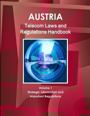 Austria Telecom Laws and Regulations Handbook Volume 1 Strategic Information and Important Regulations by Ibp, Inc