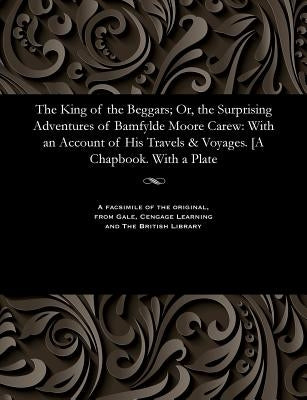 The King of the Beggars; Or, the Surprising Adventures of Bamfylde Moore Carew: With an Account of His Travels & Voyages. [a Chapbook. with a Plate by Carew, Bampfylde Moore