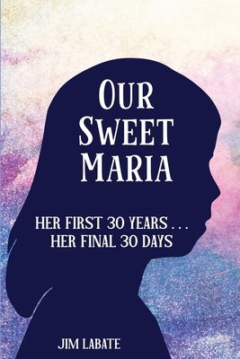 Our Sweet Maria: Her First 30 Years and Her Final 30 Days by Labate, Jim Joseph