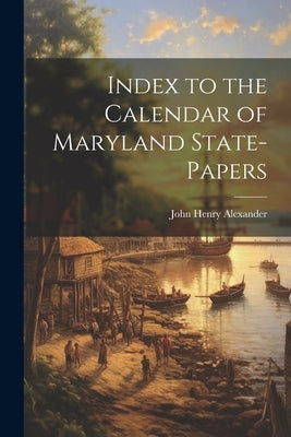 Index to the Calendar of Maryland State-Papers by Alexander, John Henry