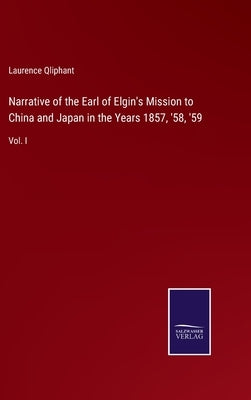 Narrative of the Earl of Elgin's Mission to China and Japan in the Years 1857, '58, '59: Vol. I by Qliphant, Laurence