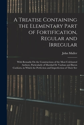 A Treatise Containing the Elementary Part of Fortification, Regular and Irregular: With Remarks On the Constructions of the Most Celebrated Authors, P by Muller, John