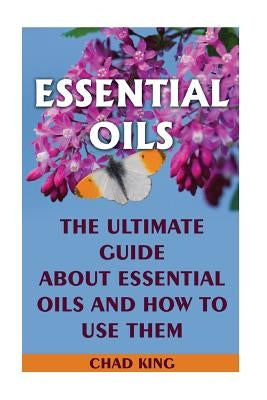 Essential Oils: The Ultimate Guide About Essential Oils and How to Use Them: (Natural, Nontoxic, and Fragrant Recipes) by King, Chad