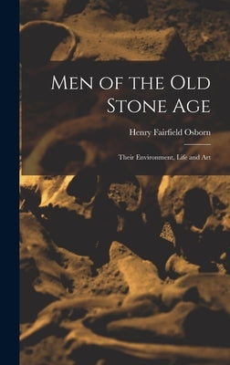 Men of the Old Stone Age: Their Environment, Life and Art by Osborn, Henry Fairfield