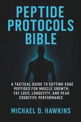 Peptide Protocols Bible: A Tactical Guide to Cutting-Edge Peptides for Muscle Growth, Fat Loss, Longevity, and Peak Cognitive Performance by D. Hawkins, Michael