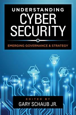 Understanding Cybersecurity: Emerging Governance and Strategy by Schaub Jr, Gary