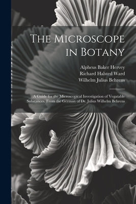 The Microscope in Botany: A Guide for the Microscopical Investigation of Vegatable Substances. From the German of Dr. Julius Wilhelm Behrens by Hervey, Alpheus Baker