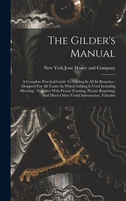 The Gilder's Manual: A Complete Practical Guide To Gilding In All Its Branches: Designed For All Trades In Which Gilding Is Used Including by Jesse Haney and Company, New York