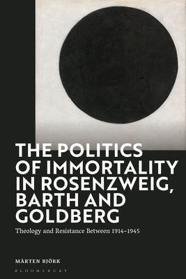 The Politics of Immortality in Rosenzweig, Barth and Goldberg: Theology and Resistance Between 1914-1945 by Björk, Mårten