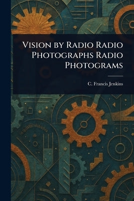Vision by Radio Radio Photographs Radio Photograms by Jenkins, C. Francis (Charles Francis)