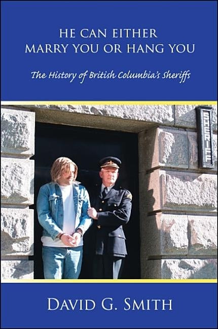 He Can Either Marry You or Hang You: The History of British Columbia's Sheriffs by Smith, David G.