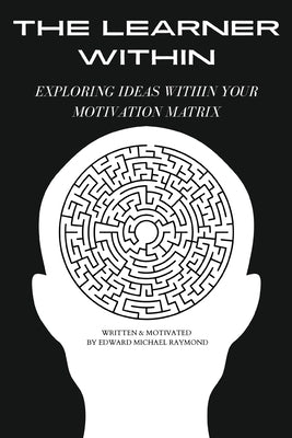 The Learner Within: Exploring Ideas Within Your Motivation Matrix by Raymond, Edward Michael