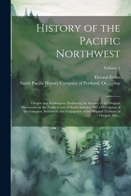 History of the Pacific Northwest: Oregon and Washington; Embracing an Account of the Original Discoveries on the Pacific Coast of North America, and a by North Pacific History Company of Port