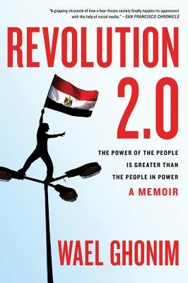 Revolution 2.0: The Power of the People Is Greater Than the People in Power by Ghonim, Wael