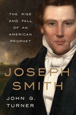 Joseph Smith: The Rise and Fall of an American Prophet by Turner, John G.
