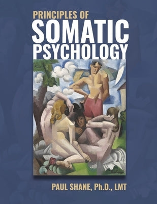 Principles of Somatic Psychology: An Evidence-Based, Transdisciplinary Approach by Shane Ph. D. Lmt, Paul