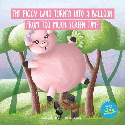 The Piggy Who Turned Into A Balloon From Too Much Screen Time: A story about screens and obesity by Wiarciejka, Marysia
