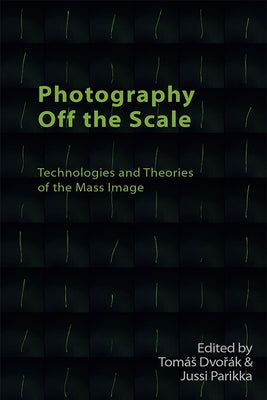 Photography Off the Scale: Technologies and Theories of the Mass Image by Dvořák, Tomás