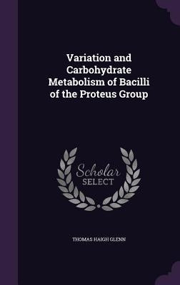Variation and Carbohydrate Metabolism of Bacilli of the Proteus Group by Glenn, Thomas Haigh