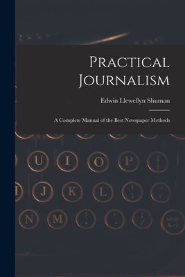 Practical Journalism: A Complete Manual of the Best Newspaper Methods by Shuman, Edwin Llewellyn