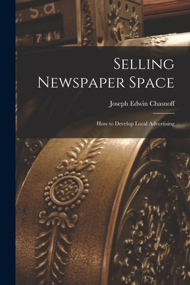 Selling Newspaper Space: How to Develop Local Advertising by Chasnoff, Joseph Edwin