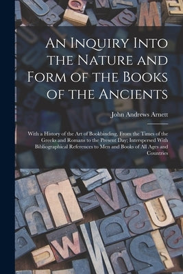 An Inquiry Into the Nature and Form of the Books of the Ancients: With a History of the Art of Bookbinding, From the Times of the Greeks and Romans to by Arnett, John Andrews