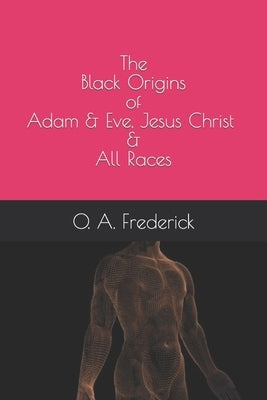 The Black Origins of Adam & Eve, Jesus Christ & All Races by Frederick, O. A.