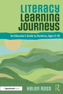 Literacy Learning Journeys: An Educator's Guide to Dyslexia, Ages 0-18 by Ross, Helen